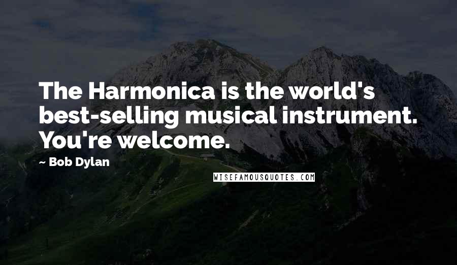 Bob Dylan Quotes: The Harmonica is the world's best-selling musical instrument. You're welcome.