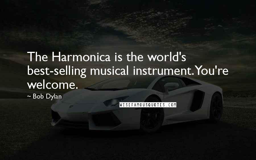 Bob Dylan Quotes: The Harmonica is the world's best-selling musical instrument. You're welcome.