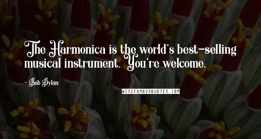Bob Dylan Quotes: The Harmonica is the world's best-selling musical instrument. You're welcome.