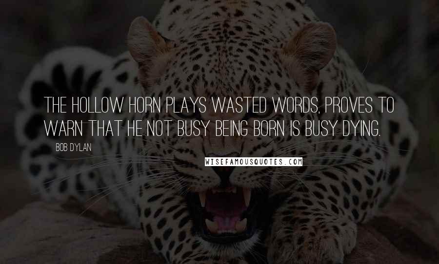 Bob Dylan Quotes: The hollow horn plays wasted words, proves to warn that he not busy being born is busy dying.