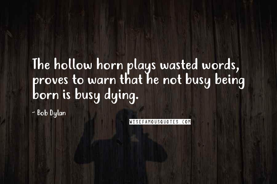 Bob Dylan Quotes: The hollow horn plays wasted words, proves to warn that he not busy being born is busy dying.