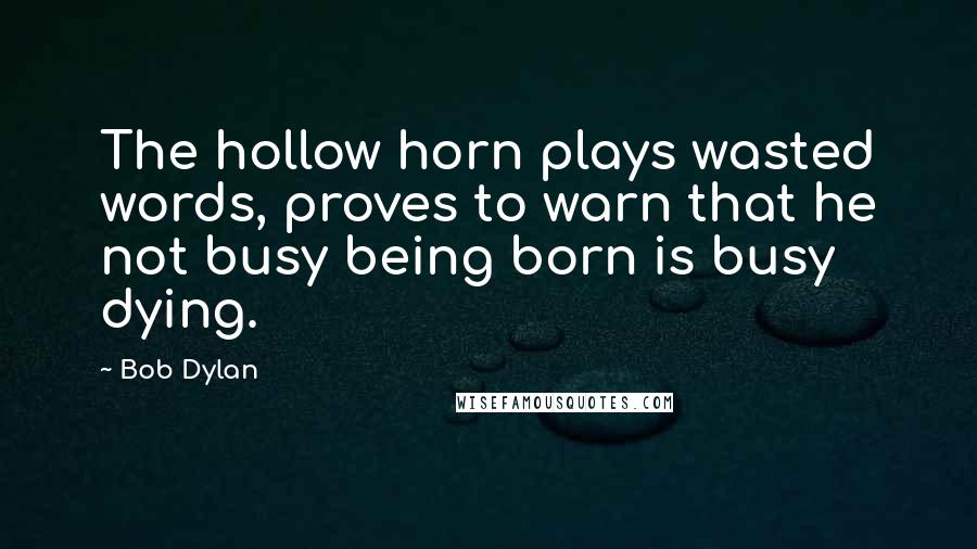 Bob Dylan Quotes: The hollow horn plays wasted words, proves to warn that he not busy being born is busy dying.