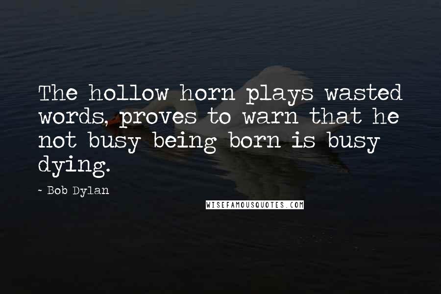 Bob Dylan Quotes: The hollow horn plays wasted words, proves to warn that he not busy being born is busy dying.