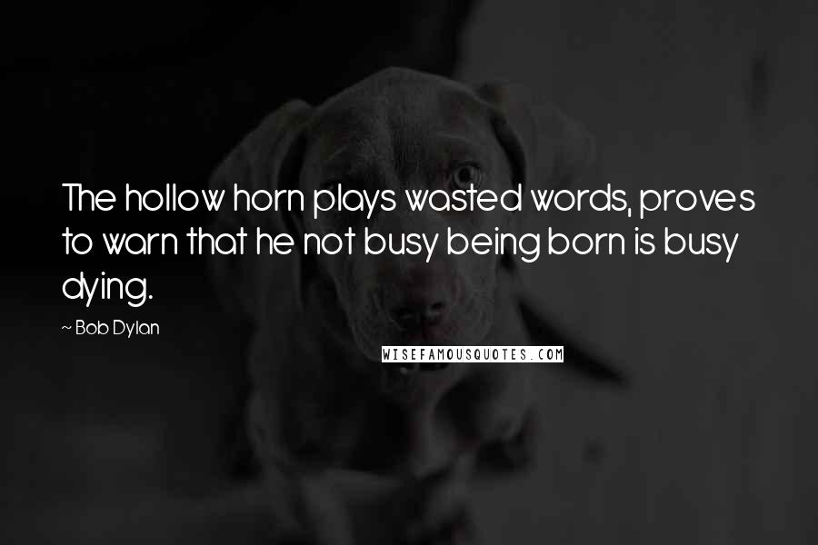 Bob Dylan Quotes: The hollow horn plays wasted words, proves to warn that he not busy being born is busy dying.