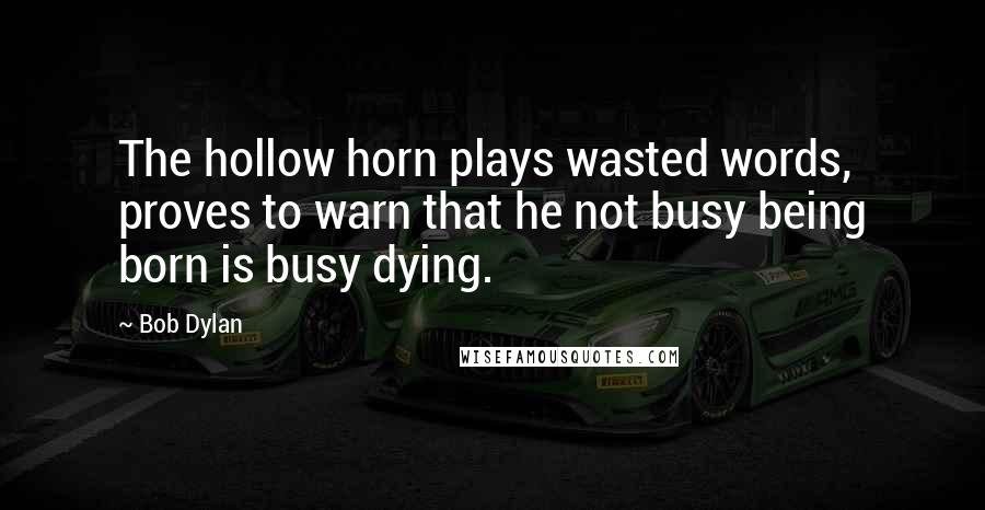 Bob Dylan Quotes: The hollow horn plays wasted words, proves to warn that he not busy being born is busy dying.