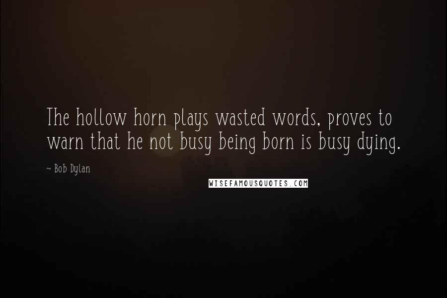 Bob Dylan Quotes: The hollow horn plays wasted words, proves to warn that he not busy being born is busy dying.