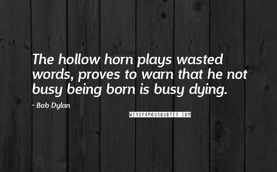 Bob Dylan Quotes: The hollow horn plays wasted words, proves to warn that he not busy being born is busy dying.