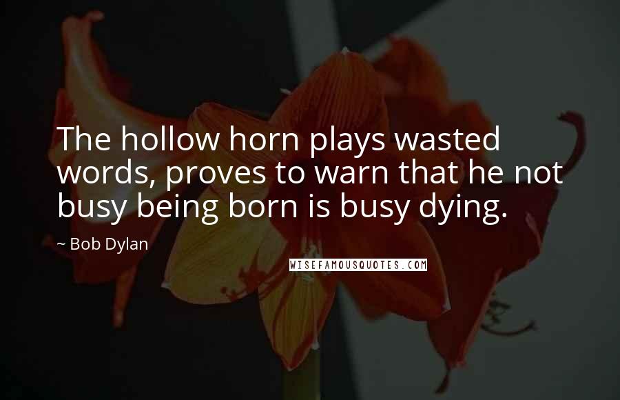 Bob Dylan Quotes: The hollow horn plays wasted words, proves to warn that he not busy being born is busy dying.