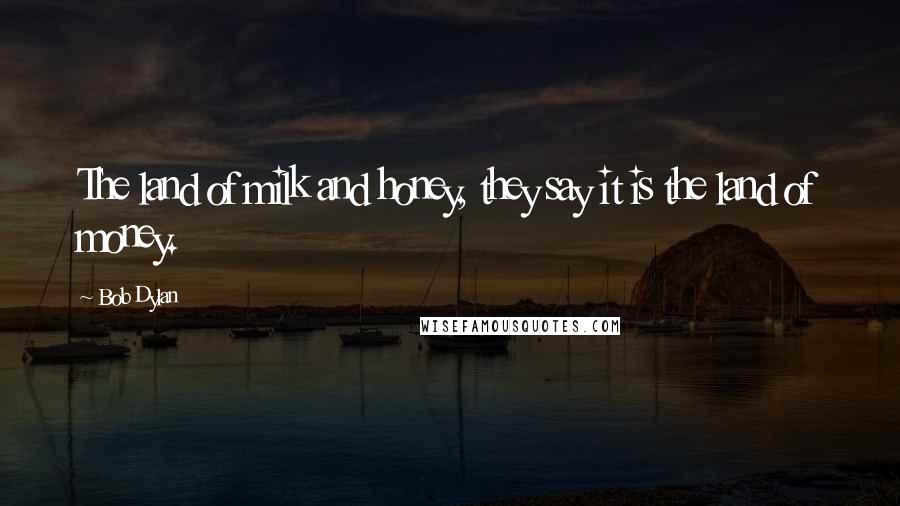 Bob Dylan Quotes: The land of milk and honey, they say it is the land of money.