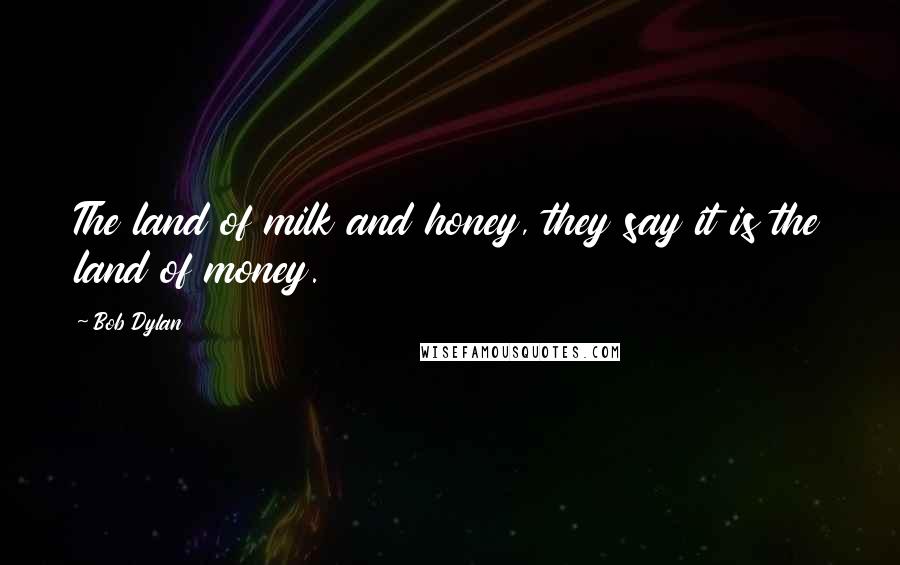 Bob Dylan Quotes: The land of milk and honey, they say it is the land of money.