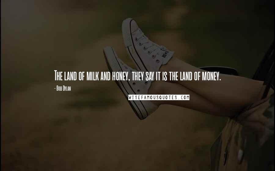 Bob Dylan Quotes: The land of milk and honey, they say it is the land of money.