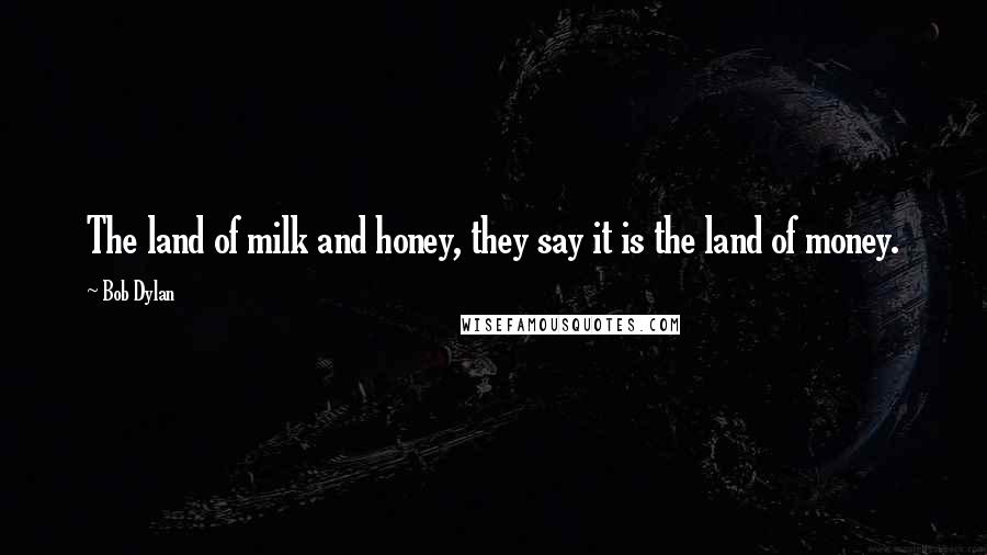 Bob Dylan Quotes: The land of milk and honey, they say it is the land of money.