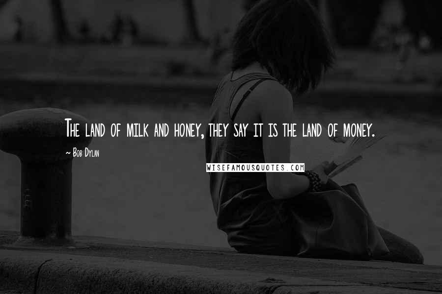 Bob Dylan Quotes: The land of milk and honey, they say it is the land of money.
