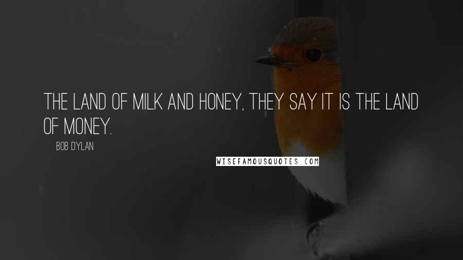 Bob Dylan Quotes: The land of milk and honey, they say it is the land of money.