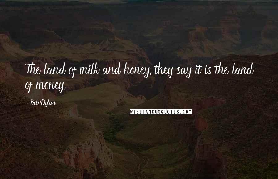 Bob Dylan Quotes: The land of milk and honey, they say it is the land of money.
