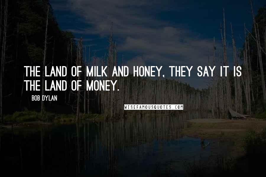 Bob Dylan Quotes: The land of milk and honey, they say it is the land of money.