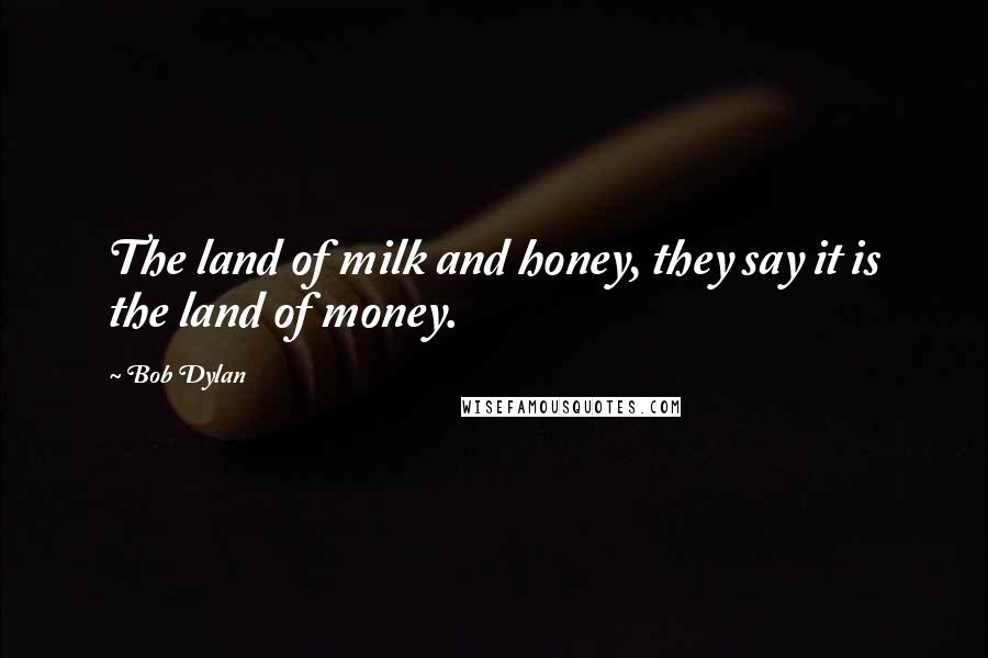 Bob Dylan Quotes: The land of milk and honey, they say it is the land of money.