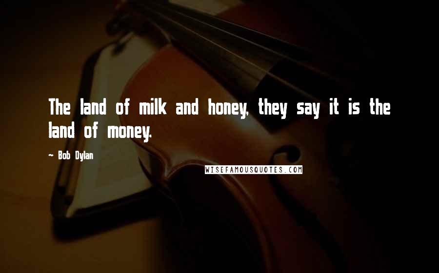 Bob Dylan Quotes: The land of milk and honey, they say it is the land of money.