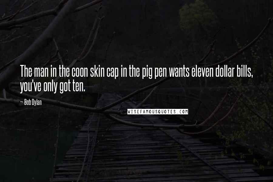 Bob Dylan Quotes: The man in the coon skin cap in the pig pen wants eleven dollar bills, you've only got ten.