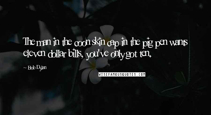 Bob Dylan Quotes: The man in the coon skin cap in the pig pen wants eleven dollar bills, you've only got ten.