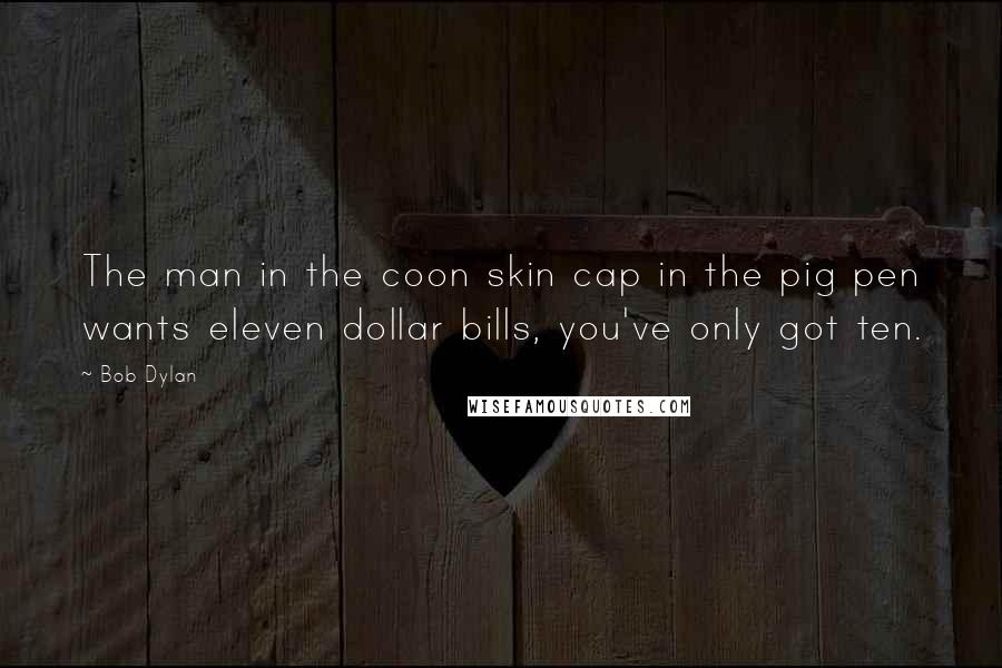 Bob Dylan Quotes: The man in the coon skin cap in the pig pen wants eleven dollar bills, you've only got ten.