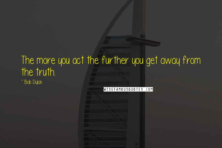 Bob Dylan Quotes: The more you act the further you get away from the truth.