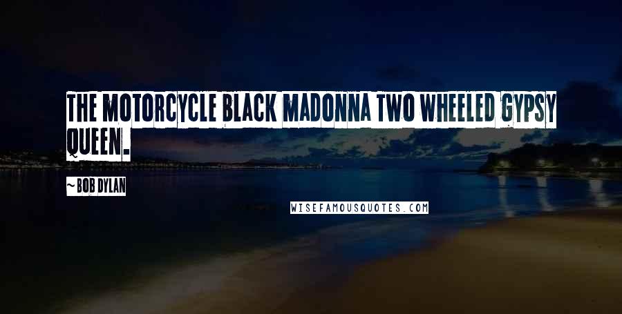 Bob Dylan Quotes: The motorcycle black madonna Two wheeled gypsy queen.