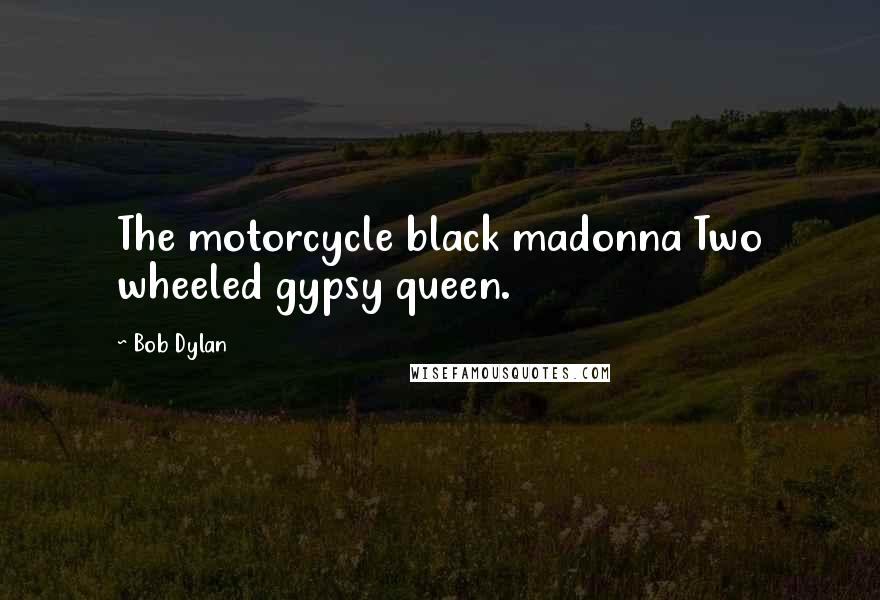 Bob Dylan Quotes: The motorcycle black madonna Two wheeled gypsy queen.