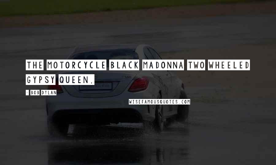 Bob Dylan Quotes: The motorcycle black madonna Two wheeled gypsy queen.