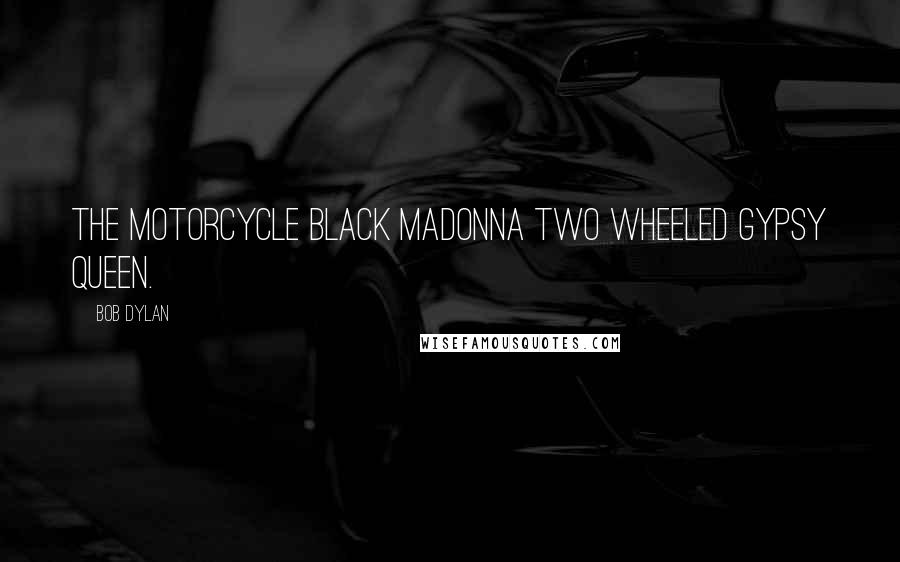 Bob Dylan Quotes: The motorcycle black madonna Two wheeled gypsy queen.