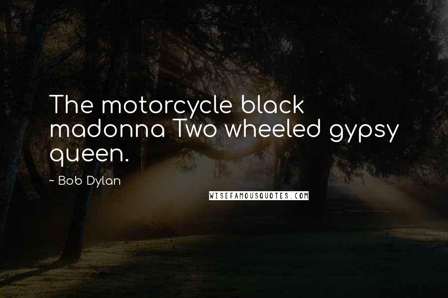 Bob Dylan Quotes: The motorcycle black madonna Two wheeled gypsy queen.