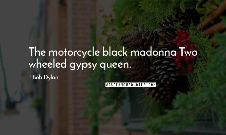 Bob Dylan Quotes: The motorcycle black madonna Two wheeled gypsy queen.