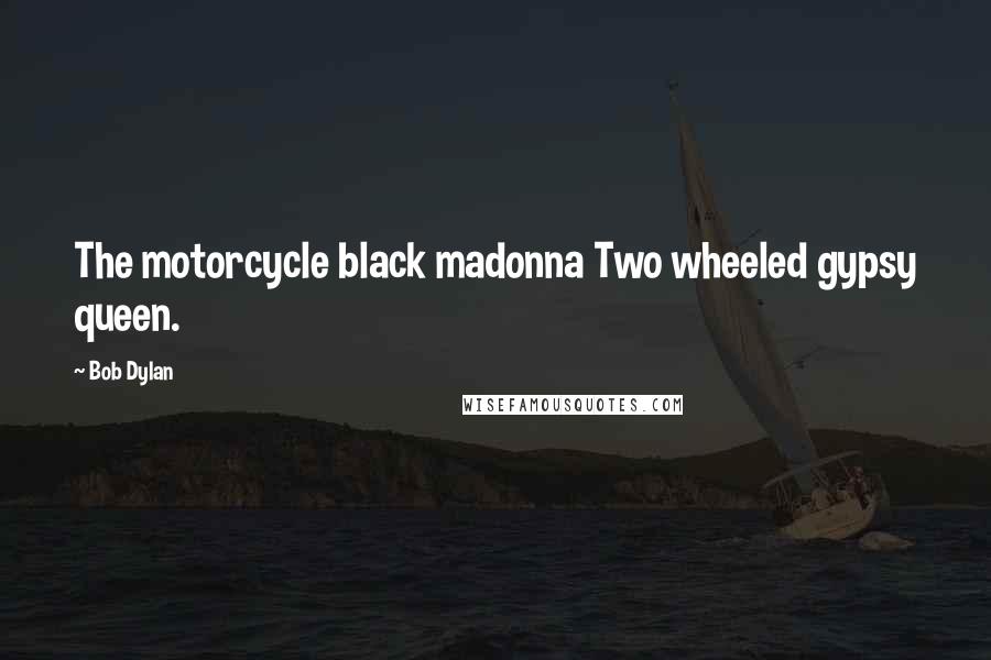 Bob Dylan Quotes: The motorcycle black madonna Two wheeled gypsy queen.