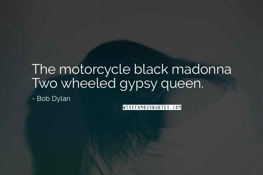 Bob Dylan Quotes: The motorcycle black madonna Two wheeled gypsy queen.