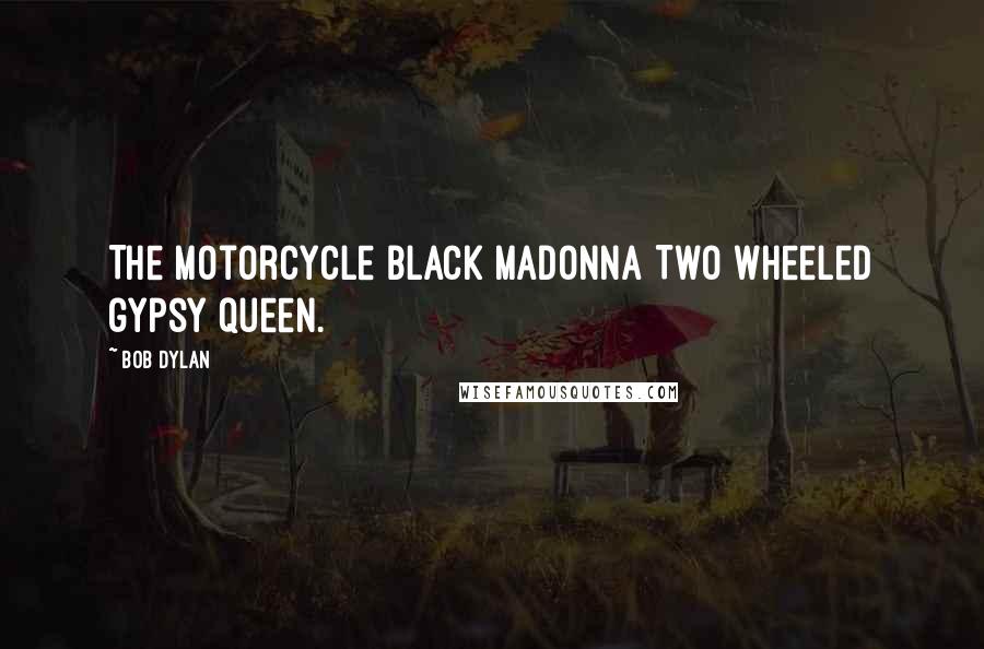 Bob Dylan Quotes: The motorcycle black madonna Two wheeled gypsy queen.