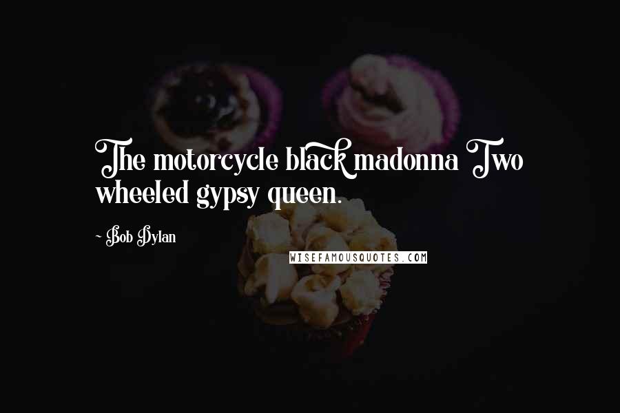 Bob Dylan Quotes: The motorcycle black madonna Two wheeled gypsy queen.