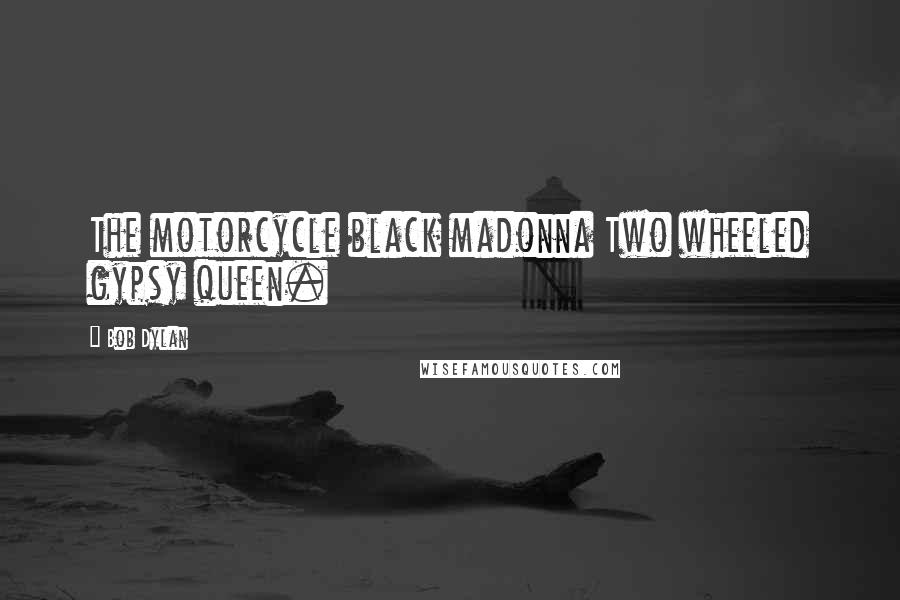 Bob Dylan Quotes: The motorcycle black madonna Two wheeled gypsy queen.