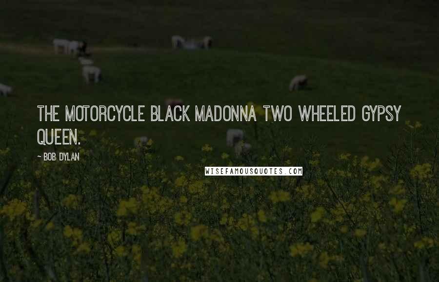 Bob Dylan Quotes: The motorcycle black madonna Two wheeled gypsy queen.