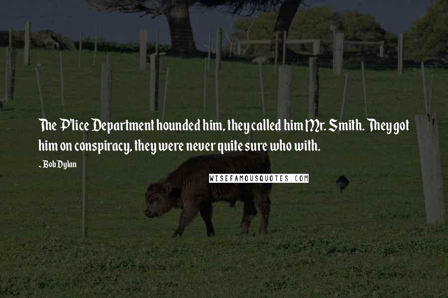 Bob Dylan Quotes: The P'lice Department hounded him, they called him Mr. Smith. They got him on conspiracy, they were never quite sure who with. 