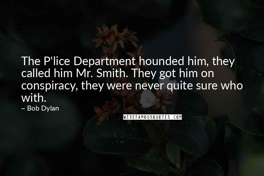 Bob Dylan Quotes: The P'lice Department hounded him, they called him Mr. Smith. They got him on conspiracy, they were never quite sure who with. 