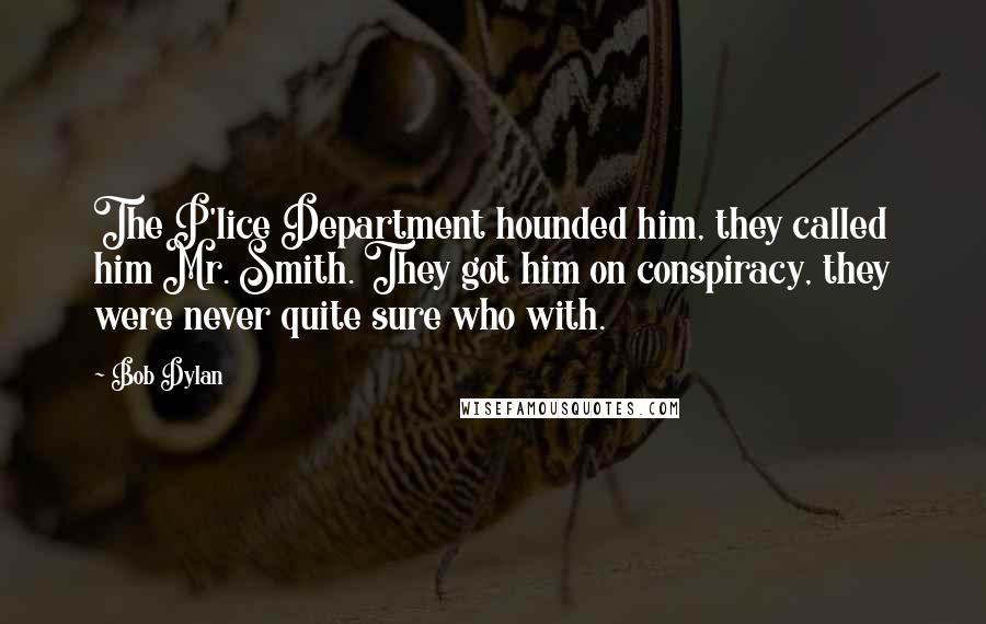 Bob Dylan Quotes: The P'lice Department hounded him, they called him Mr. Smith. They got him on conspiracy, they were never quite sure who with. 