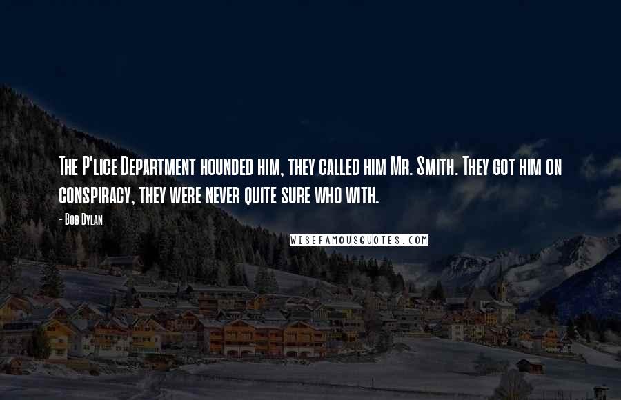 Bob Dylan Quotes: The P'lice Department hounded him, they called him Mr. Smith. They got him on conspiracy, they were never quite sure who with. 