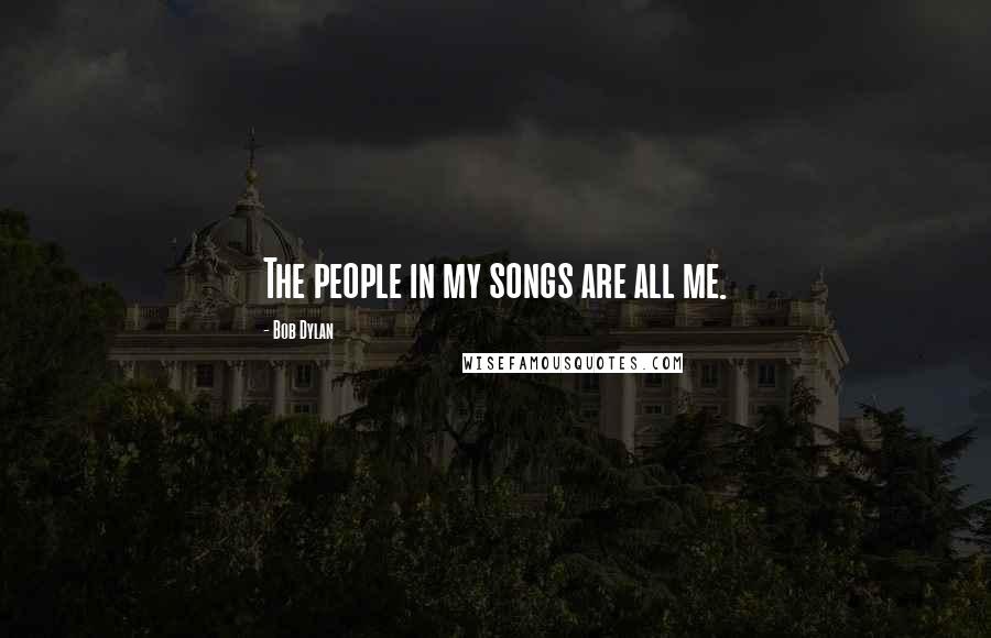 Bob Dylan Quotes: The people in my songs are all me.