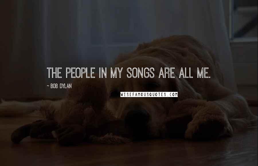 Bob Dylan Quotes: The people in my songs are all me.