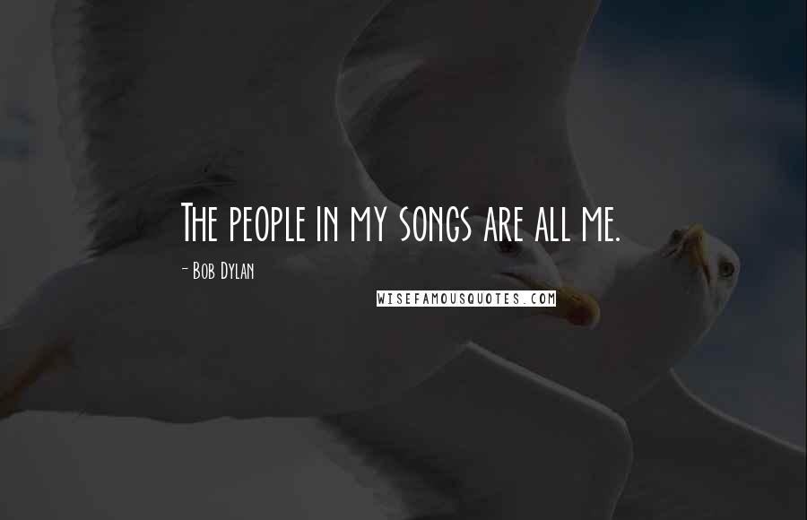 Bob Dylan Quotes: The people in my songs are all me.