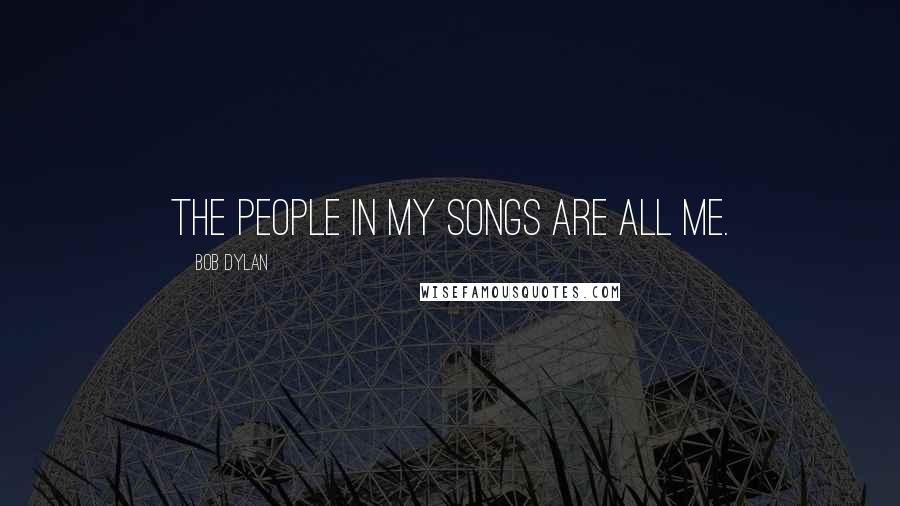 Bob Dylan Quotes: The people in my songs are all me.