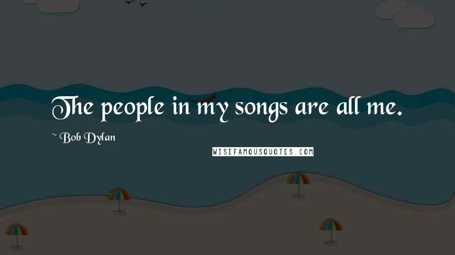 Bob Dylan Quotes: The people in my songs are all me.