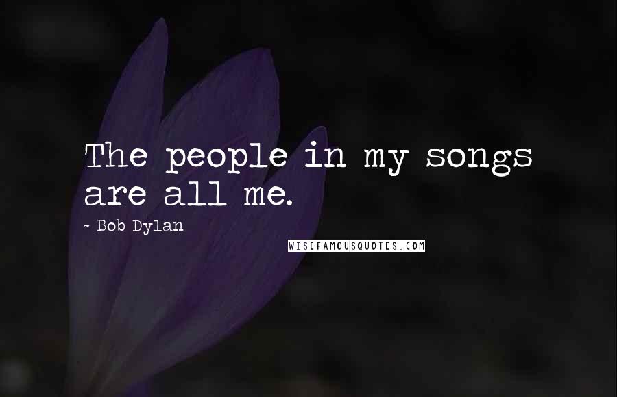 Bob Dylan Quotes: The people in my songs are all me.