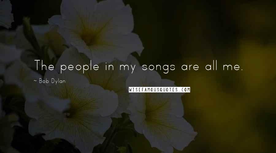 Bob Dylan Quotes: The people in my songs are all me.