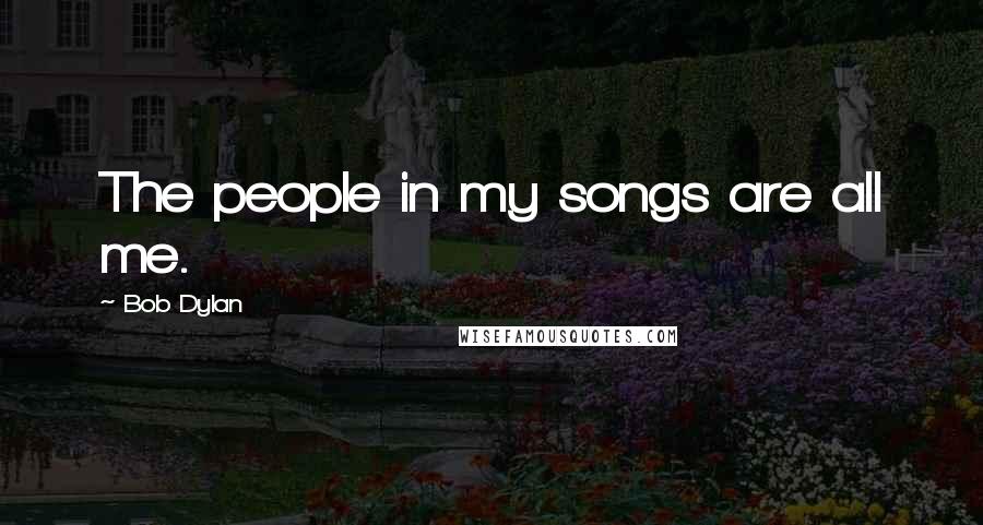 Bob Dylan Quotes: The people in my songs are all me.